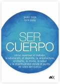 Ser cuerpo. Cmo repensar el trabajo, la educacin, el deporte, al arquitectura, el diseo, la moda, la salud y la espiritualidad desde el punto de vista del cuerpo