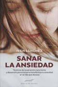 Sanar la ansiedad. Tcnicas de respiracin consciente y desarrollo personal para transformar la ansiedad en la vida que deseas