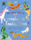 Mi primer libro de criaturas fantsticas. Descubre los secretos de ms de 100 seres mgicos y legendarios