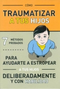 Cmo traumatizar a tus hijos. 7 mtodos probados para ayudarte a estropear a tus hijos deliberadamente y con habilidad